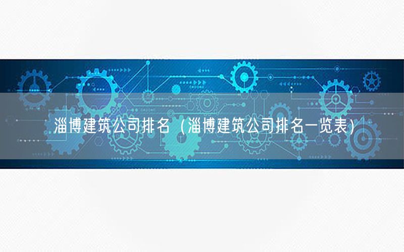 淄博建筑公司排名（淄博建筑公司排名一览表）