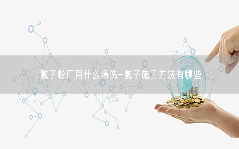 腻子粉厂用什么清洗-腻子施工方法有哪些