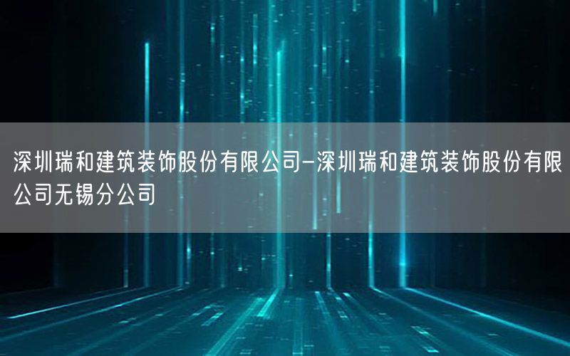 深圳瑞和建筑装饰股份有限公司-深圳瑞和建筑装饰股份有限公司无锡分公司