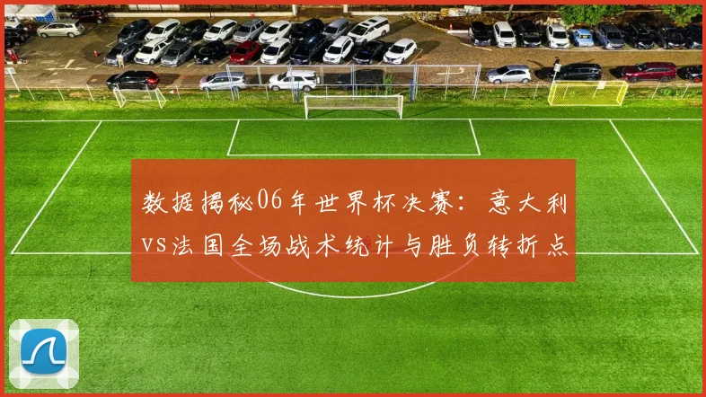 数据揭秘06年世界杯决赛：意大利vs法国全场战术统计与胜负转折点