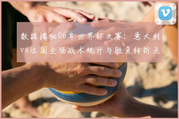 数据揭秘06年世界杯决赛：意大利vs法国全场战术统计与胜负转折点