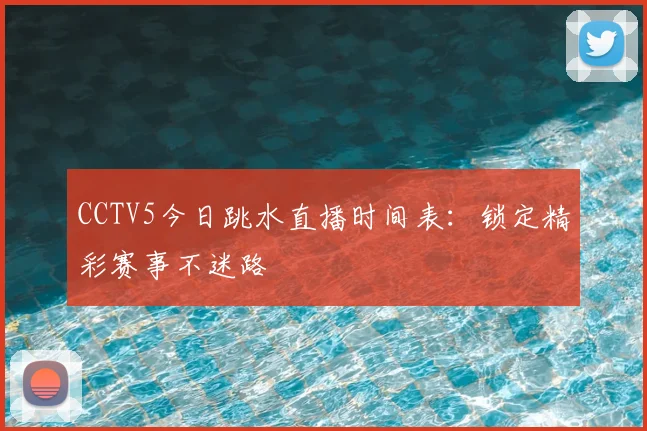 CCTV5今日跳水直播时间表：锁定精彩赛事不迷路