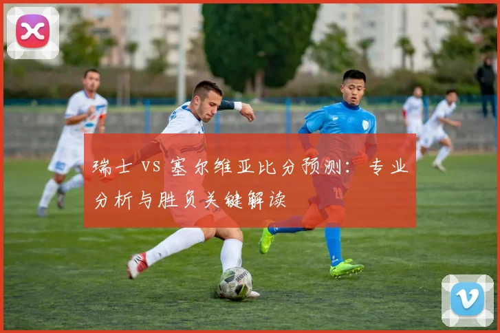 瑞士 vs 塞尔维亚比分预测：专业分析与胜负关键解读