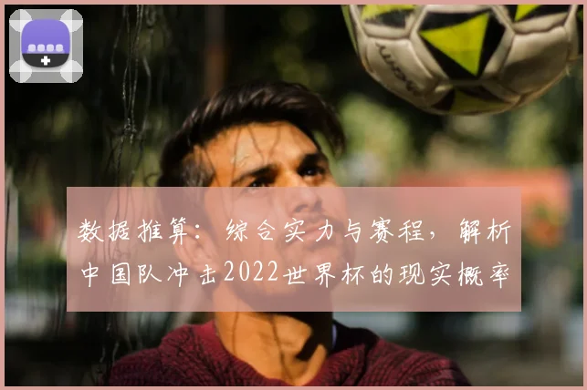数据推算：综合实力与赛程，解析中国队冲击2022世界杯的现实概率