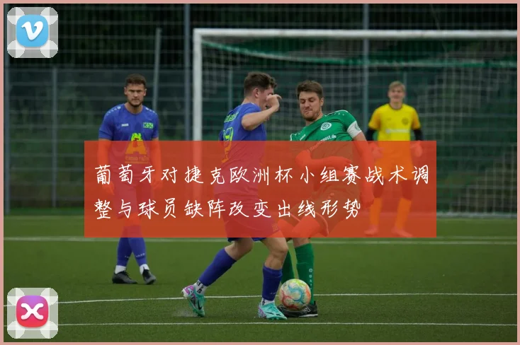 葡萄牙对捷克欧洲杯小组赛战术调整与球员缺阵改变出线形势