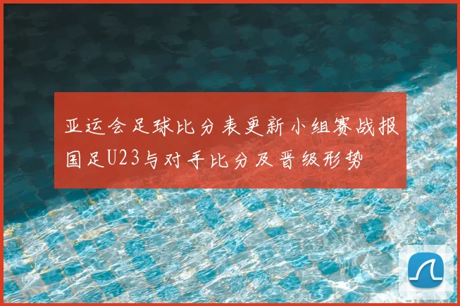 亚运会足球比分表更新小组赛战报国足U23与对手比分及晋级形势