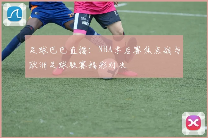 足球巴巴直播：NBA季后赛焦点战与欧洲足球联赛精彩对决