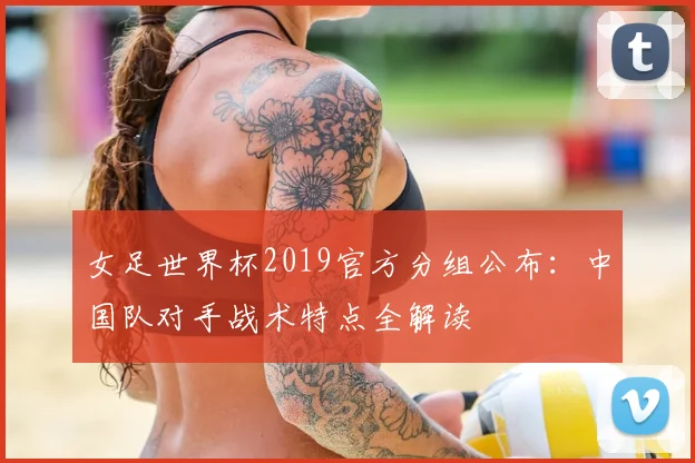女足世界杯2019官方分组公布：中国队对手战术特点全解读