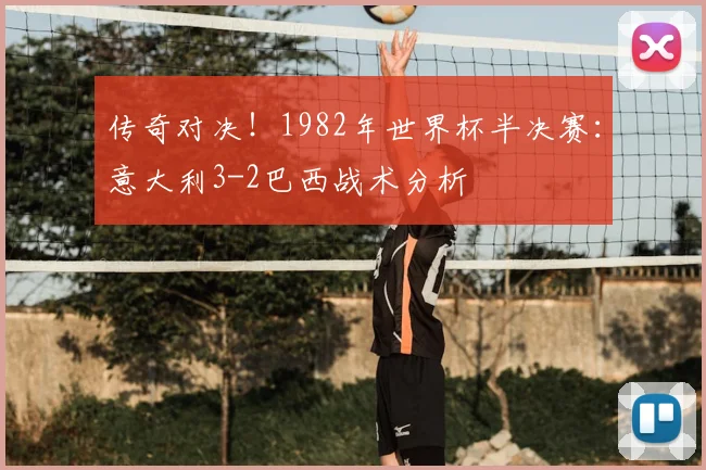 传奇对决！1982年世界杯半决赛：意大利3-2巴西战术分析