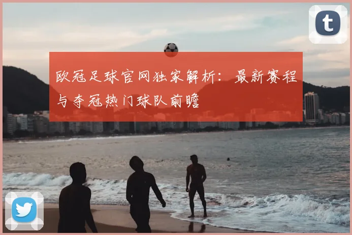欧冠足球官网独家解析:最新赛程与夺冠热门球队前瞻