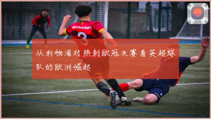 从利物浦对热刺欧冠决赛看英超球队的欧洲崛起