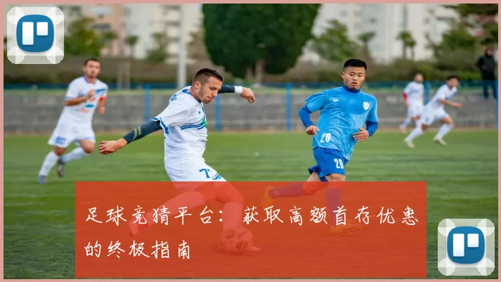 足球竞猜平台:获取高额首存优惠的终极指南