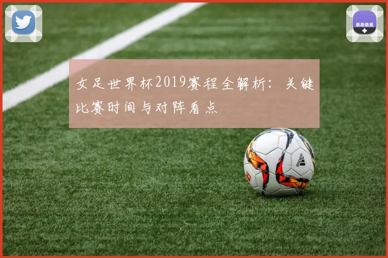 女足世界杯2019赛程全解析：关键比赛时间与对阵看点