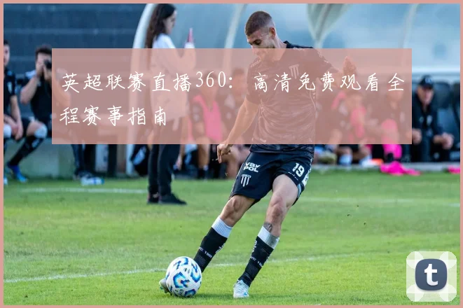 英超联赛直播360：高清免费观看全程赛事指南