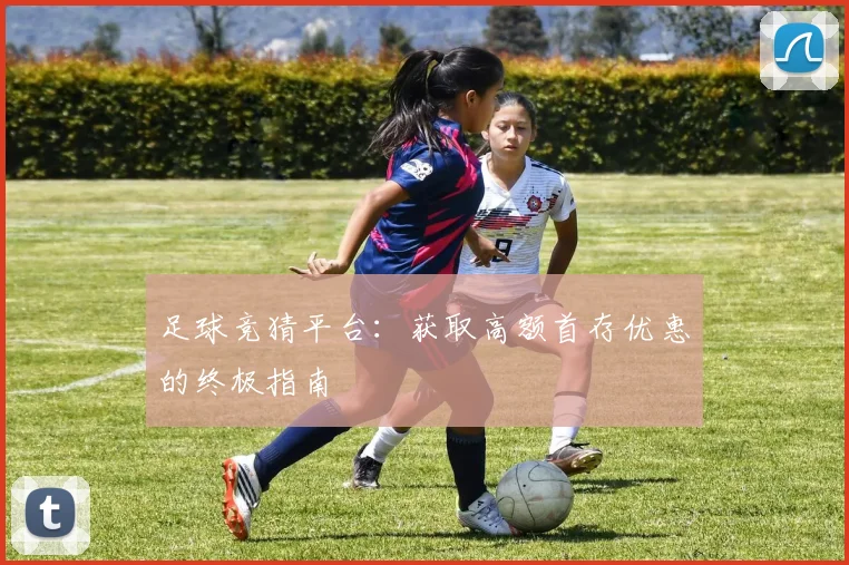 足球竞猜平台:获取高额首存优惠的终极指南