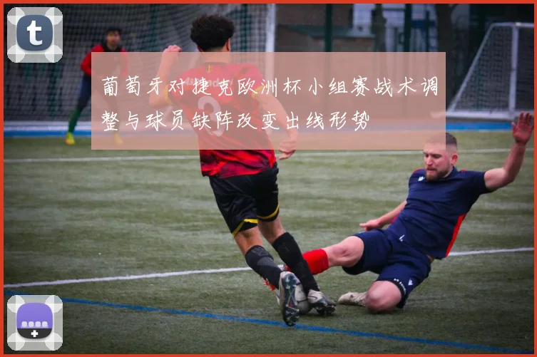 葡萄牙对捷克欧洲杯小组赛战术调整与球员缺阵改变出线形势
