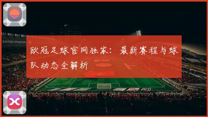 欧冠足球官网独家:最新赛程与球队动态全解析