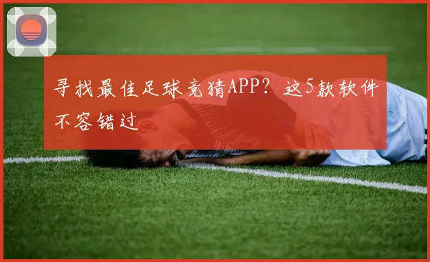 寻找最佳足球竞猜APP？这5款软件不容错过