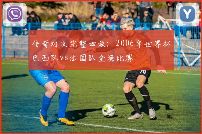 传奇对决完整回放：2006年世界杯巴西队vs法国队全场比赛
