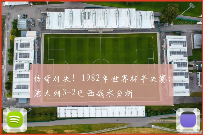 传奇对决！1982年世界杯半决赛：意大利3-2巴西战术分析