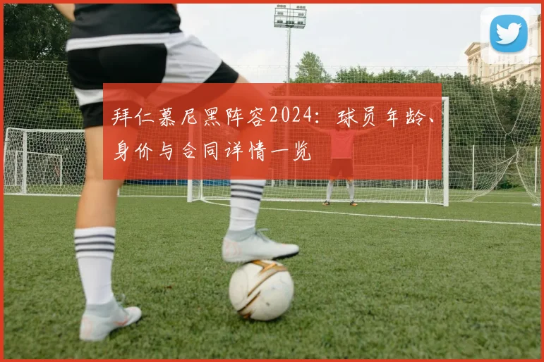 拜仁慕尼黑阵容2024：球员年龄、身价与合同详情一览