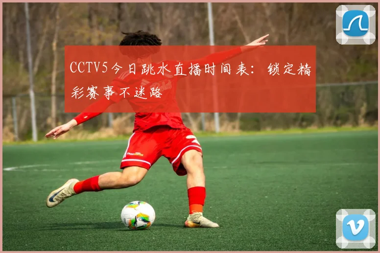 CCTV5今日跳水直播时间表：锁定精彩赛事不迷路