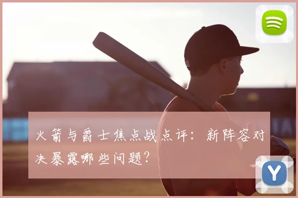 火箭与爵士焦点战点评:新阵容对决暴露哪些问题?