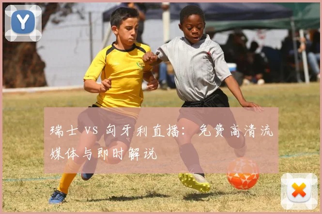 瑞士 vs 匈牙利直播：免费高清流媒体与即时解说