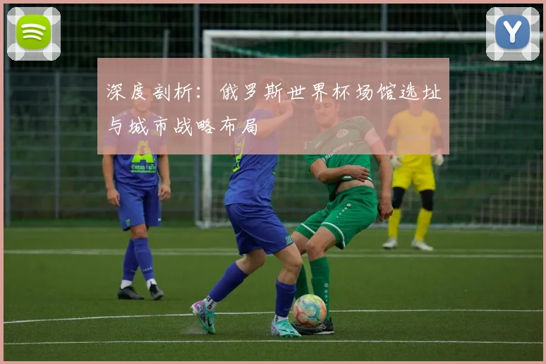 深度剖析:俄罗斯世界杯场馆选址与城市战略布局