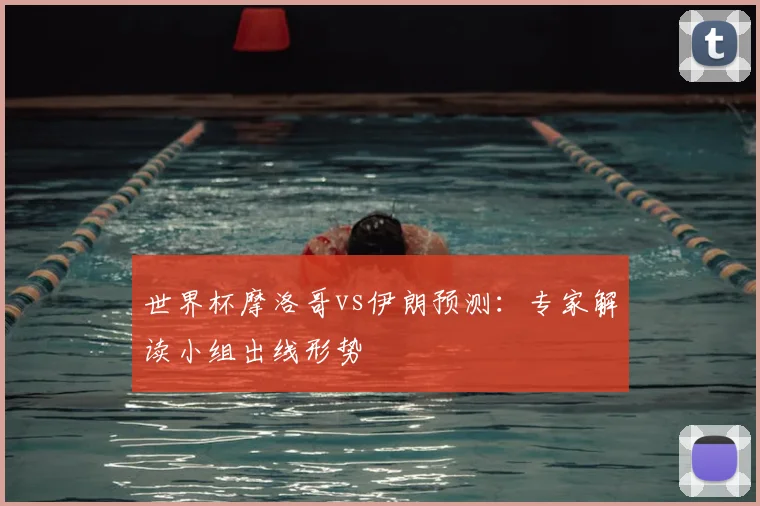 世界杯摩洛哥vs伊朗预测:专家解读小组出线形势