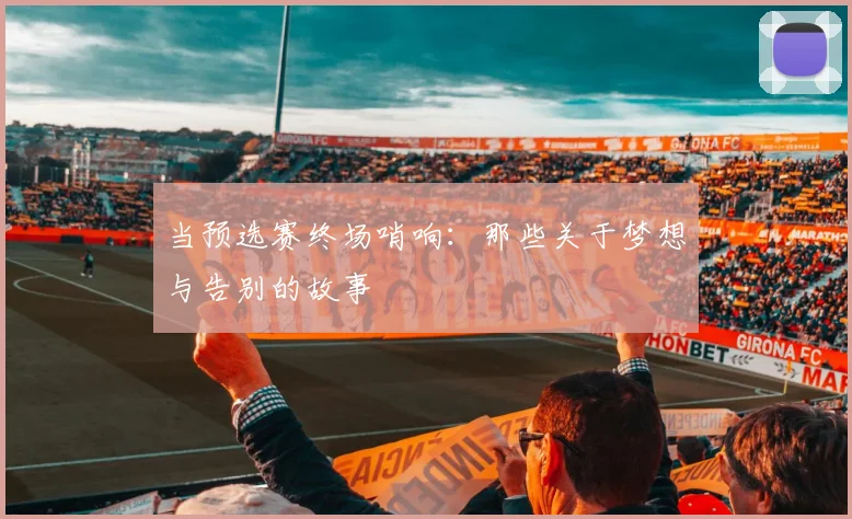 当预选赛终场哨响:那些关于梦想与告别的故事
