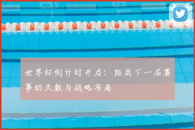 世界杯倒计时开启:距离下一届赛事的天数与战略布局