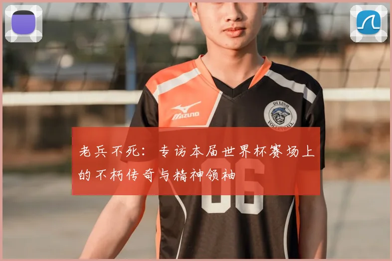 老兵不死:专访本届世界杯赛场上的不朽传奇与精神领袖