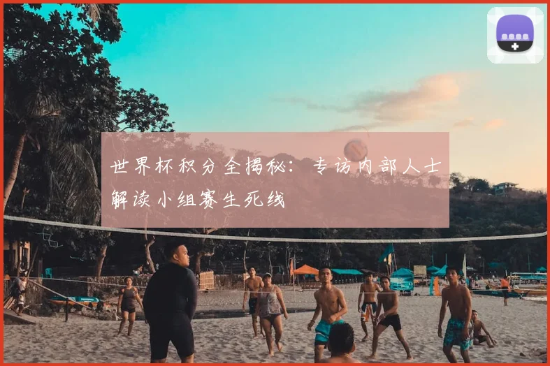 世界杯积分全揭秘：专访内部人士解读小组赛生死线