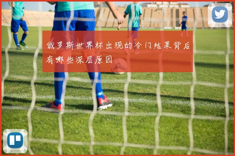 俄罗斯世界杯出现的冷门结果背后有哪些深层原因