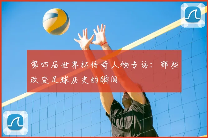 第四届世界杯传奇人物专访：那些改变足球历史的瞬间