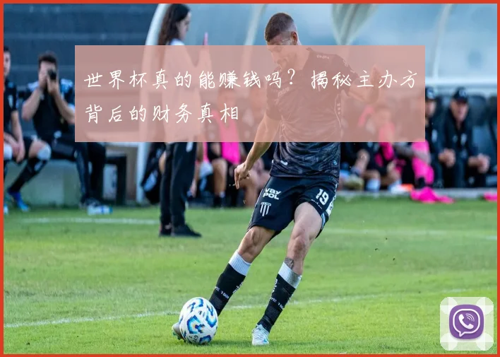 世界杯真的能赚钱吗？揭秘主办方背后的财务真相
