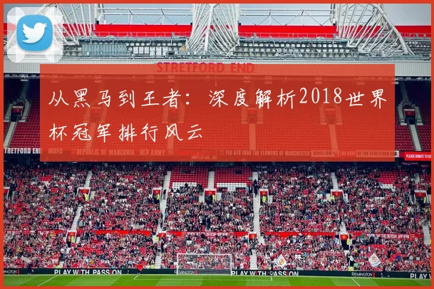 从黑马到王者:深度解析2018世界杯冠军排行风云