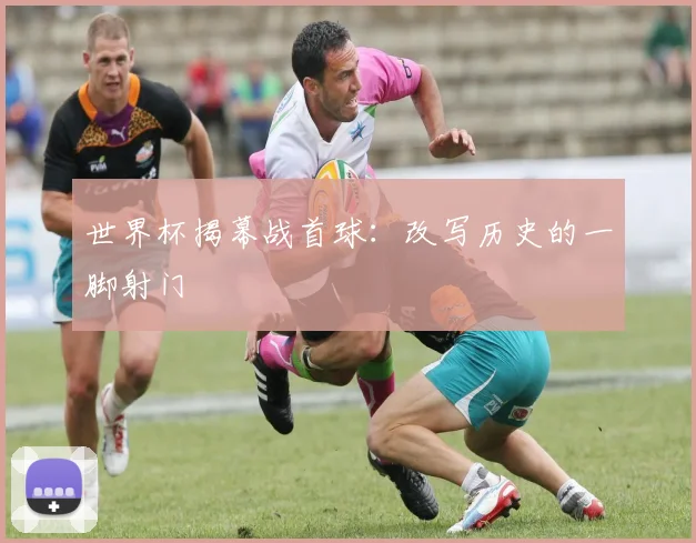 世界杯揭幕战首球：改写历史的一脚射门