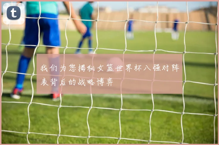 我们为您揭秘女篮世界杯八强对阵表背后的战略博弈