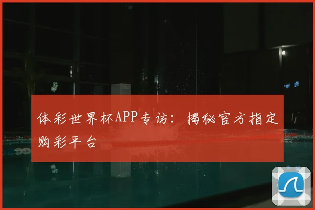 体彩世界杯APP专访：揭秘官方指定购彩平台