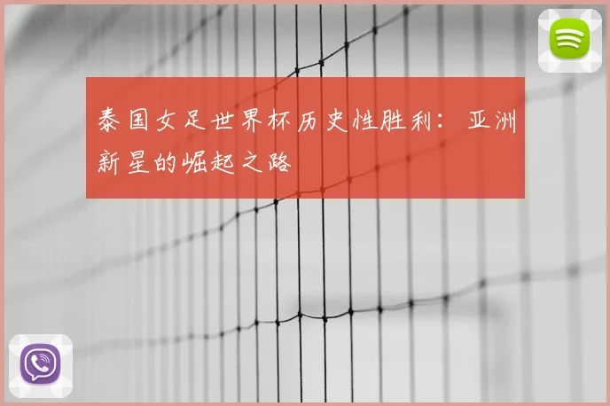 泰国女足世界杯历史性胜利:亚洲新星的崛起之路
