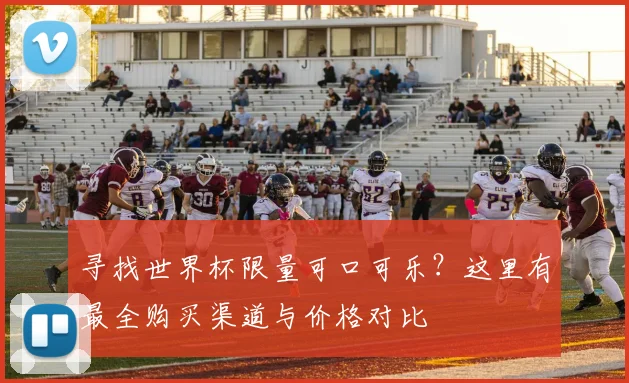 寻找世界杯限量可口可乐?这里有最全购买渠道与价格对比