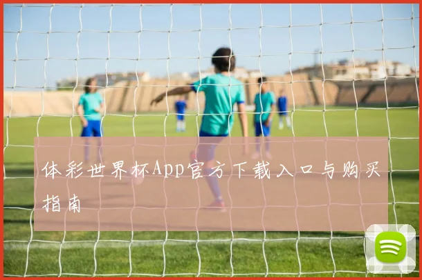 体彩世界杯App官方下载入口与购买指南