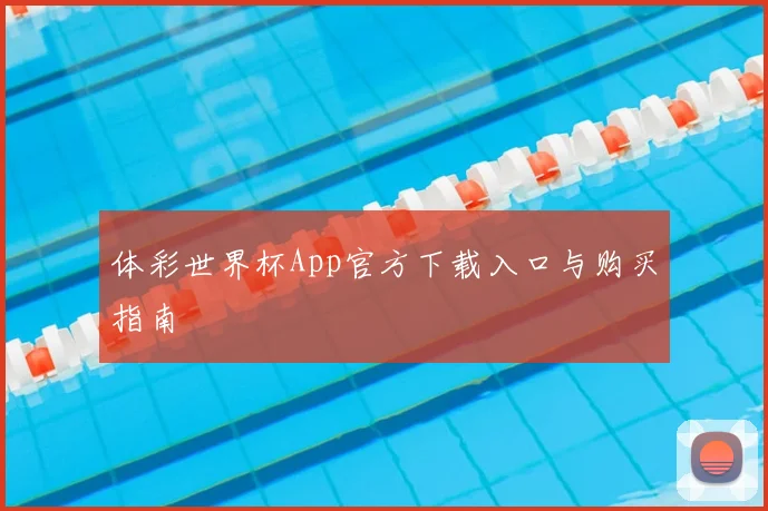 体彩世界杯App官方下载入口与购买指南