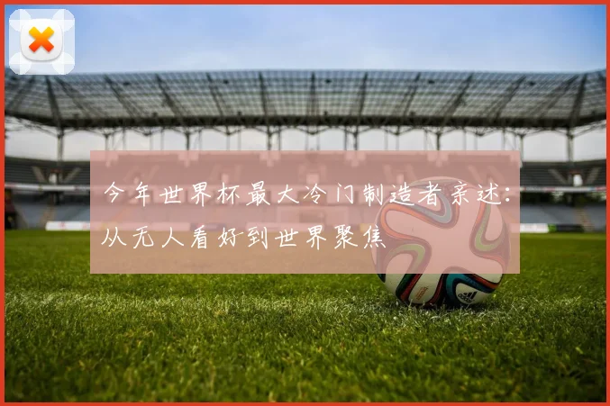 今年世界杯最大冷门制造者亲述：从无人看好到世界聚焦