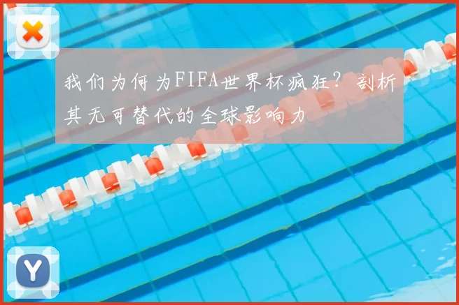 我们为何为FIFA世界杯疯狂？剖析其无可替代的全球影响力