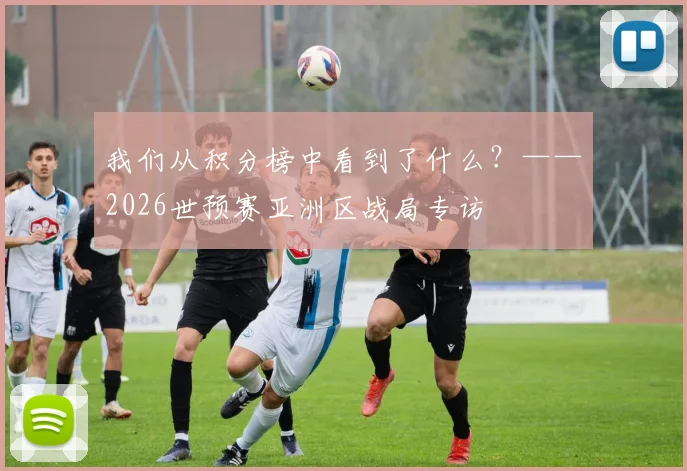 我们从积分榜中看到了什么？——2026世预赛亚洲区战局专访