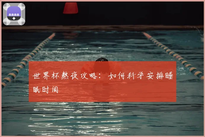 世界杯熬夜攻略：如何科学安排睡眠时间