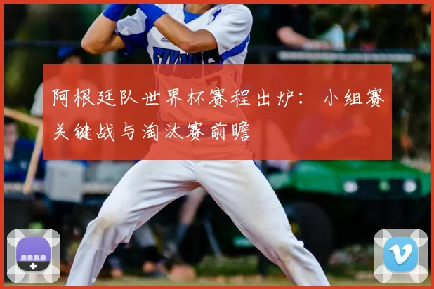 阿根廷队世界杯赛程出炉：小组赛关键战与淘汰赛前瞻
